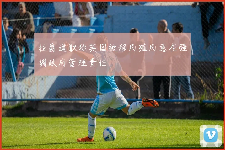 拉爵道歉称英国被移民殖民意在强调政府管理责任