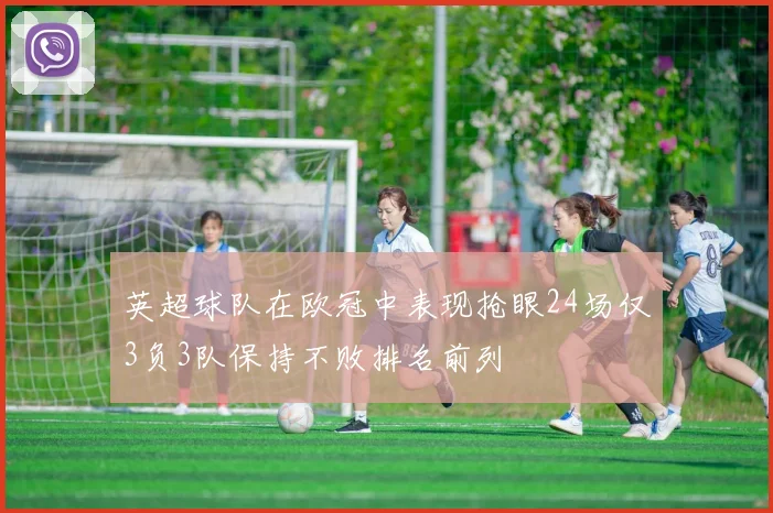 英超球队在欧冠中表现抢眼24场仅3负3队保持不败排名前列
