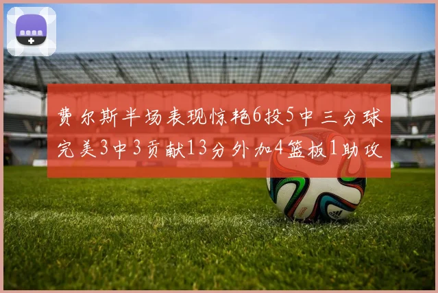 费尔斯半场表现惊艳6投5中三分球完美3中3贡献13分外加4篮板1助攻4抢断