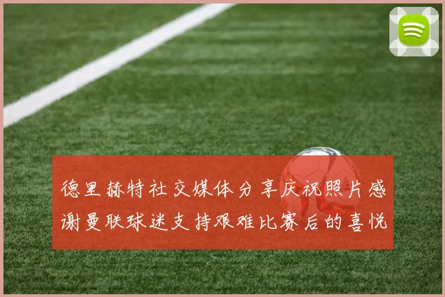 德里赫特社交媒体分享庆祝照片感谢曼联球迷支持艰难比赛后的喜悦