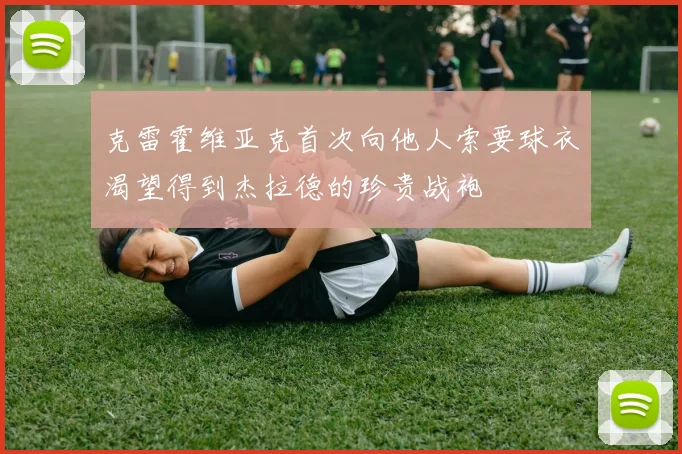 克雷霍维亚克首次向他人索要球衣渴望得到杰拉德的珍贵战袍