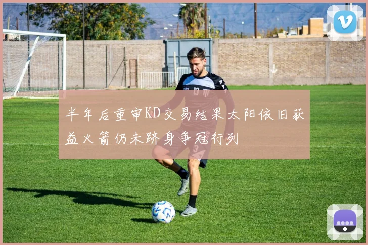 半年后重审KD交易结果太阳依旧获益火箭仍未跻身争冠行列