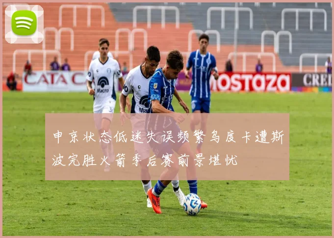 申京状态低迷失误频繁乌度卡遭斯波完胜火箭季后赛前景堪忧