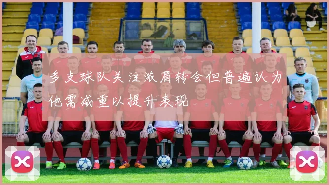 多支球队关注浓眉转会但普遍认为他需减重以提升表现