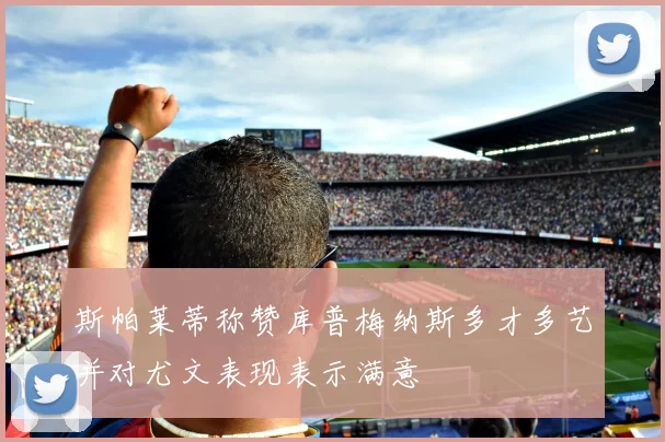 斯帕莱蒂称赞库普梅纳斯多才多艺并对尤文表现表示满意