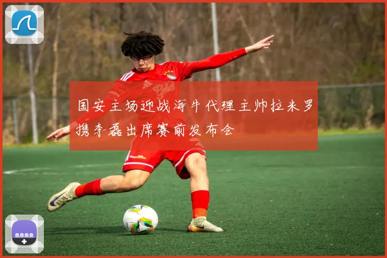 国安主场迎战海牛代理主帅拉米罗携李磊出席赛前发布会