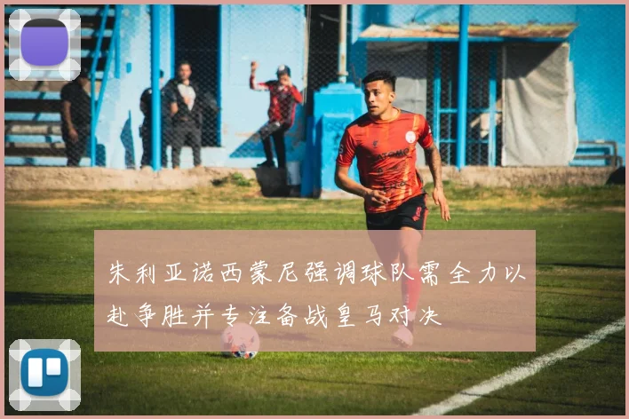 朱利亚诺西蒙尼强调球队需全力以赴争胜并专注备战皇马对决