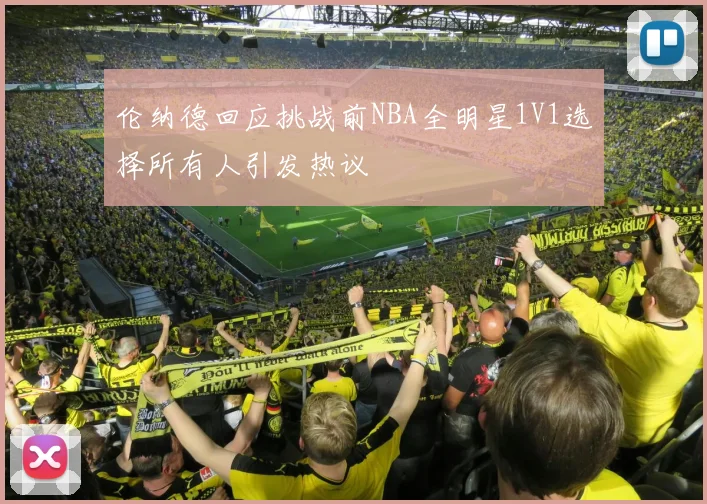 伦纳德回应挑战前NBA全明星1V1选择所有人引发热议