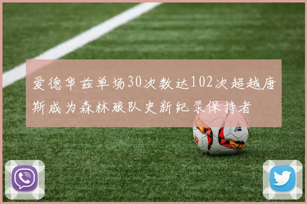 爱德华兹单场30次数达102次超越唐斯成为森林狼队史新纪录保持者