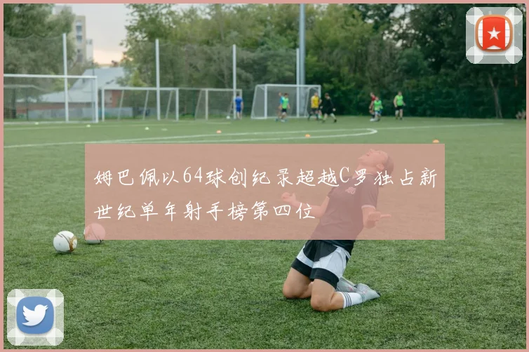 姆巴佩以64球创纪录超越C罗独占新世纪单年射手榜第四位