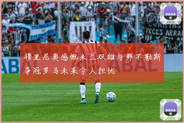 穆里尼奥感慨米兰双雄与那不勒斯争冠罗马未来令人担忧
