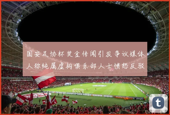 国安足协杯奖金传闻引发争议媒体人称纯属虚构俱乐部人士愤怒反驳