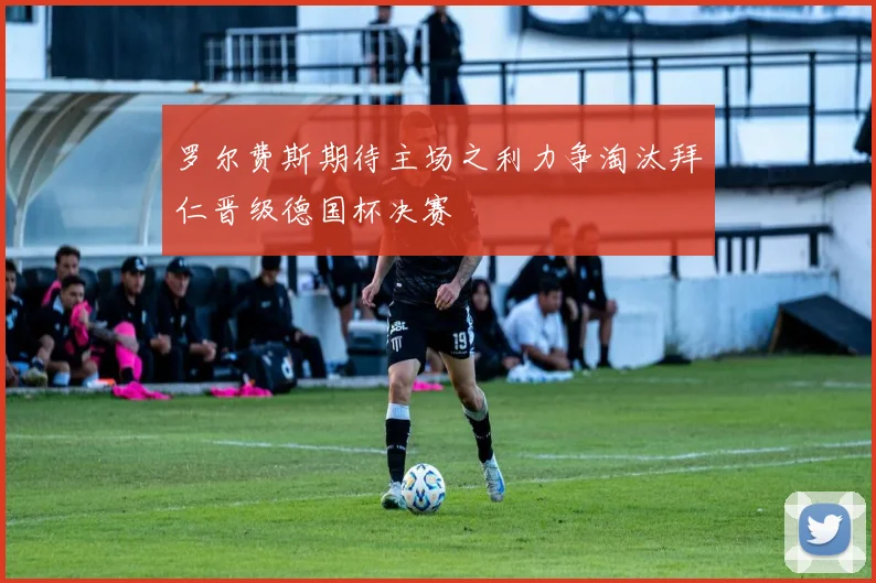 罗尔费斯期待主场之利力争淘汰拜仁晋级德国杯决赛