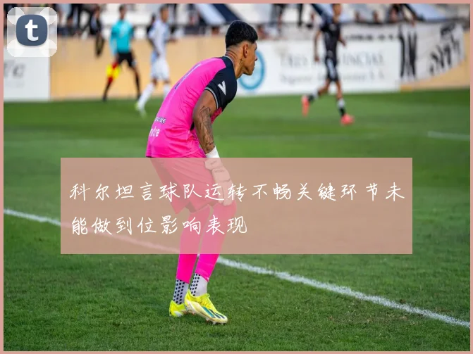 科尔坦言球队运转不畅关键环节未能做到位影响表现