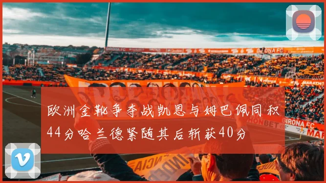 欧洲金靴争夺战凯恩与姆巴佩同积44分哈兰德紧随其后斩获40分