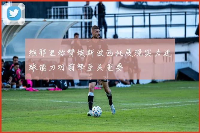维耶里称赞埃斯波西托展现实力进球能力对前锋至关重要