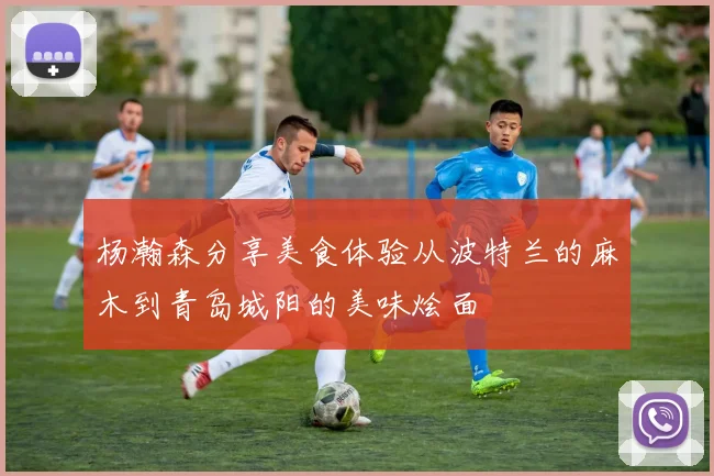 杨瀚森分享美食体验从波特兰的麻木到青岛城阳的美味烩面