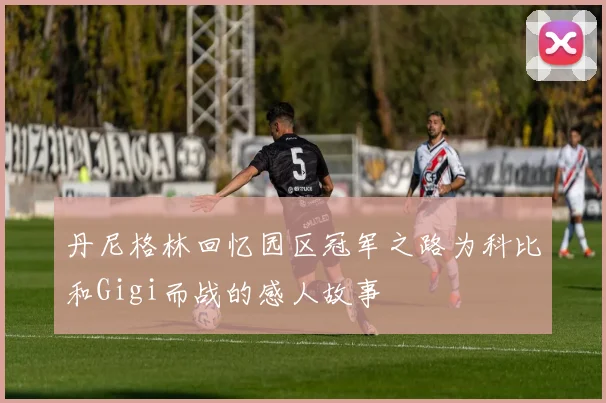 丹尼格林回忆园区冠军之路为科比和Gigi而战的感人故事