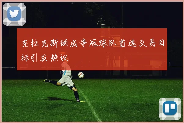 克拉克斯顿成争冠球队首选交易目标引发热议