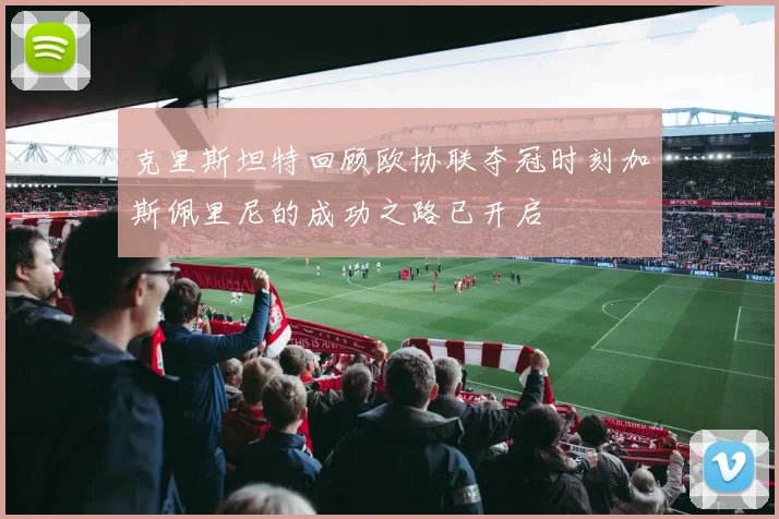 克里斯坦特回顾欧协联夺冠时刻加斯佩里尼的成功之路已开启