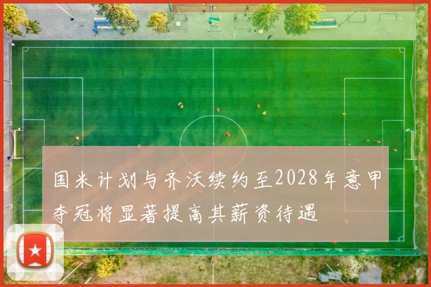 国米计划与齐沃续约至2028年意甲夺冠将显著提高其薪资待遇