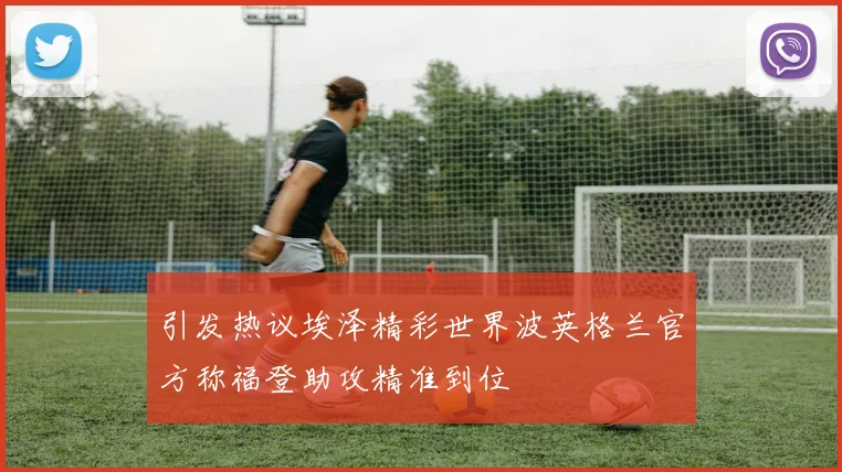 引发热议埃泽精彩世界波英格兰官方称福登助攻精准到位