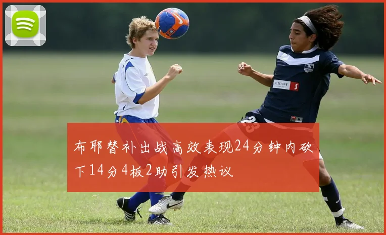 布耶替补出战高效表现24分钟内砍下14分4板2助引发热议