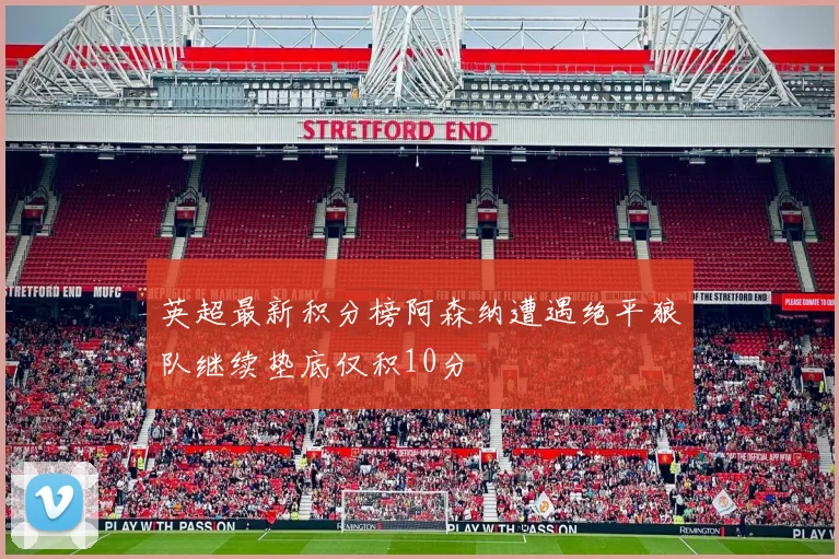 英超最新积分榜阿森纳遭遇绝平狼队继续垫底仅积10分