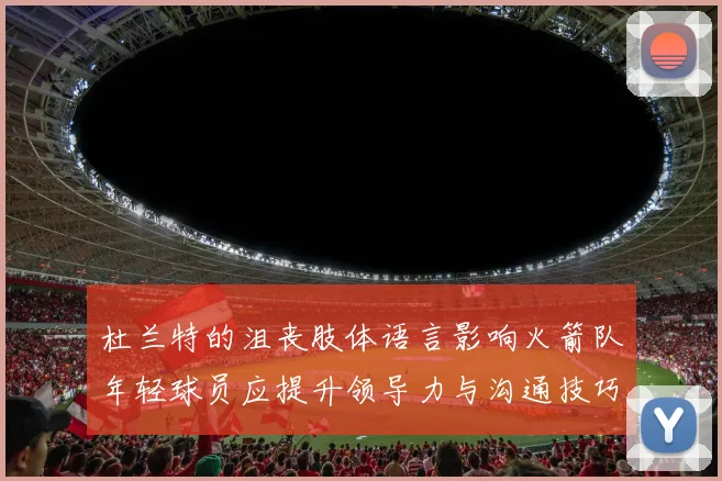 杜兰特的沮丧肢体语言影响火箭队年轻球员应提升领导力与沟通技巧