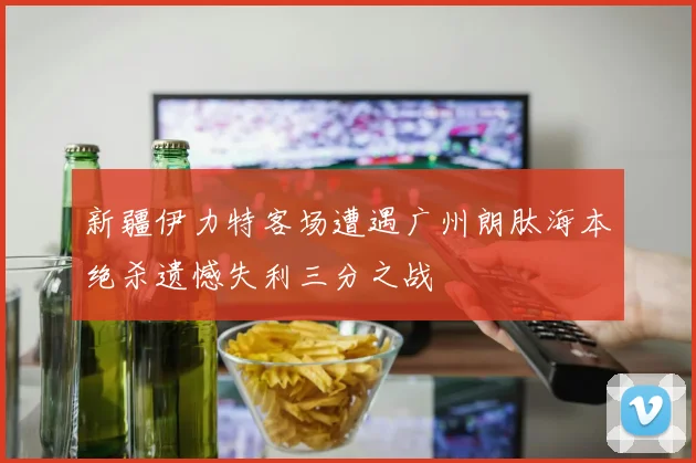 新疆伊力特客场遭遇广州朗肽海本绝杀遗憾失利三分之战