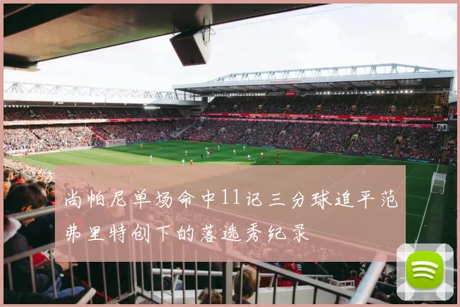 尚帕尼单场命中11记三分球追平范弗里特创下的落选秀纪录