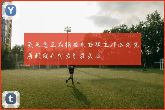 英足总正式指控利兹联主帅法尔克质疑裁判行为引发关注