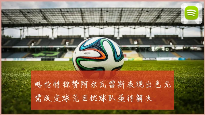 略伦特称赞阿尔瓦雷斯表现出色无需改变球荒困扰球队亟待解决