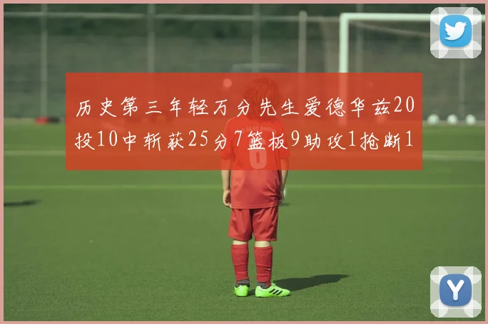 历史第三年轻万分先生爱德华兹20投10中斩获25分7篮板9助攻1抢断1盖帽