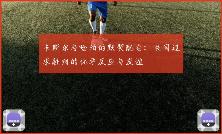 卡斯尔与哈珀的默契配合：共同追求胜利的化学反应与友谊