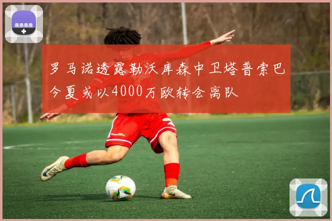 罗马诺透露勒沃库森中卫塔普索巴今夏或以4000万欧转会离队