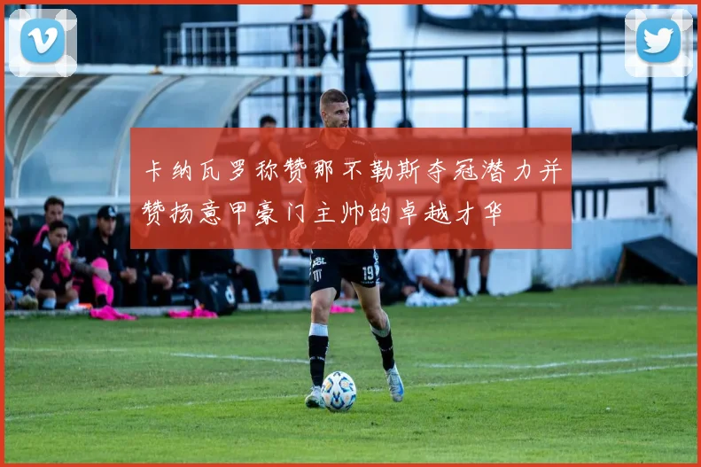 卡纳瓦罗称赞那不勒斯夺冠潜力并赞扬意甲豪门主帅的卓越才华