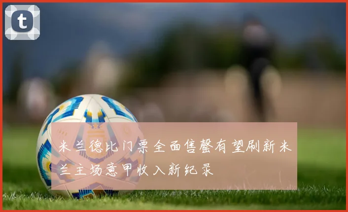 米兰德比门票全面售罄有望刷新米兰主场意甲收入新纪录