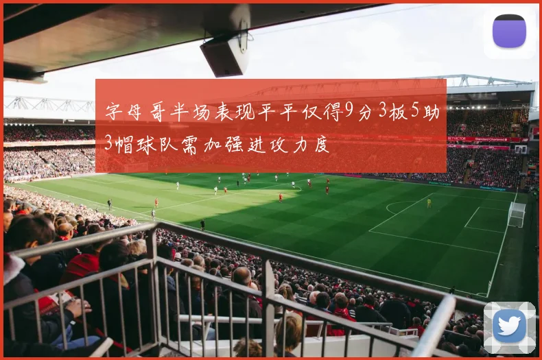 字母哥半场表现平平仅得9分3板5助3帽球队需加强进攻力度