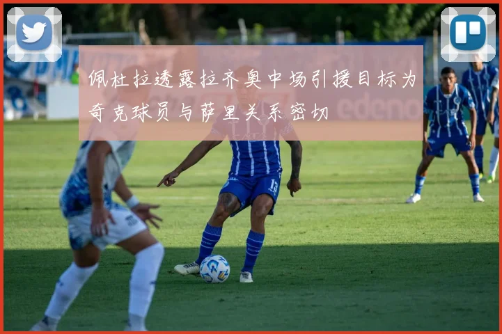 佩杜拉透露拉齐奥中场引援目标为奇克球员与萨里关系密切
