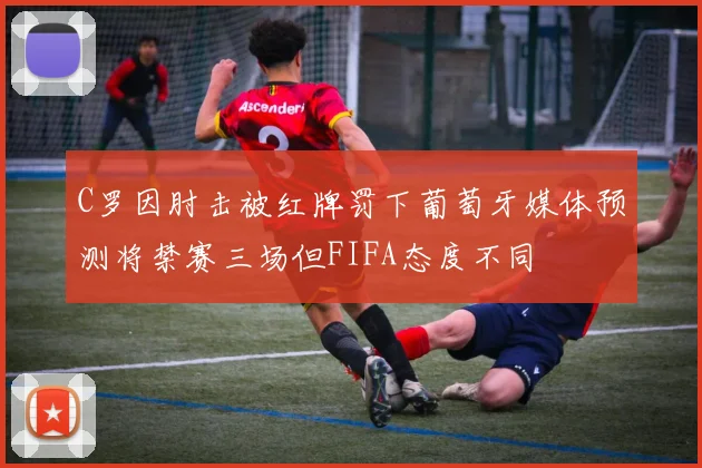 C罗因肘击被红牌罚下葡萄牙媒体预测将禁赛三场但FIFA态度不同